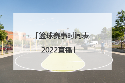 「篮球赛事时间表2022直播」nba篮球赛事时间表2022