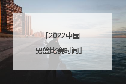 「2022中国男篮比赛时间」vT5中国男篮比赛时间2022